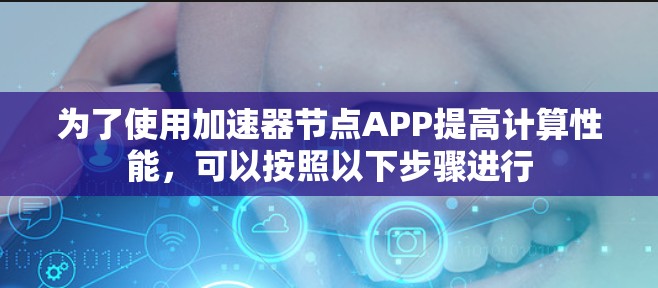 为了使用加速器节点APP提高计算性能,可以按照以下步骤进行 为了使用加速器节点APP提高计算性能,可以按照以下步骤进行