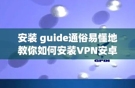 安装 guide通俗易懂地教你如何安装VPN安卓客户端 安装 guide通俗易懂地教你如何安装VPN安卓客户端