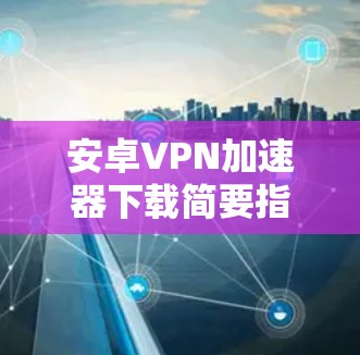安卓VPN加速器下载简要指南 安卓VPN加速器下载简要指南
