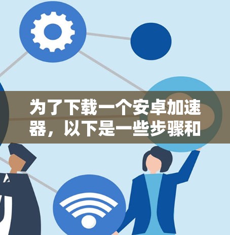 为了下载一个安卓加速器,以下是一些步骤和建议 为了下载一个安卓加速器,以下是一些步骤和建议