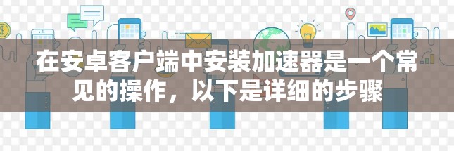 在安卓客户端中安装加速器是一个常见的操作,以下是详细的步骤 在安卓客户端中安装加速器是一个常见的操作,以下是详细的步骤