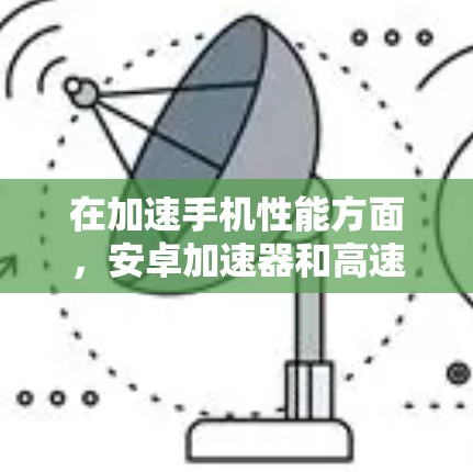 在加速手机性能方面,安卓加速器和高速连接是两个不同的概念,但它们在提升手机性能方面各有贡献。以下是它们的详细解释 在加速手机性能方面,安卓加速器和高速连接是两个不同的概念,但它们在提升手机性能方面各有贡献。以下是它们的详细解释