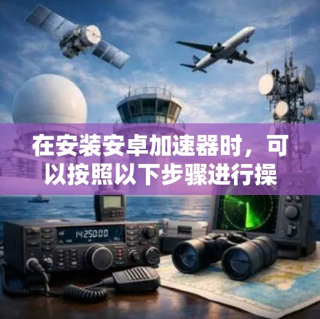 在安装安卓加速器时,可以按照以下步骤进行操作 在安装安卓加速器时,可以按照以下步骤进行操作