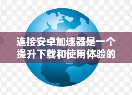 连接安卓加速器是一个提升下载和使用体验的重要步骤,以下是一步步的指南 连接安卓加速器是一个提升下载和使用体验的重要步骤,以下是一步步的指南