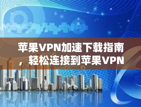 苹果VPN加速下载指南,轻松连接到苹果VPN,轻松加速下载 苹果VPN加速下载指南,轻松连接到苹果VPN,轻松加速下载
