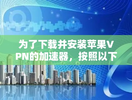 为了下载并安装苹果VPN的加速器,按照以下步骤操作 为了下载并安装苹果VPN的加速器,按照以下步骤操作