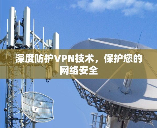 深度防护VPN技术,保护您的网络安全 深度防护VPN技术,保护您的网络安全