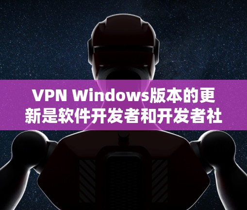 VPN Windows版本的更新是软件开发者和开发者社区共同努力的结果,通常会针对性能、安全、兼容性和用户体验等多方面进行优化。以下是一些可能的VPN Windows版本更新点和信息 VPN Windows版本的更新是软件开发者和开发者社区共同努力的结果,通常会针对性能、安全、兼容性和用户体验等多方面进行优化。以下是一些可能的VPN Windows版本更新点和信息