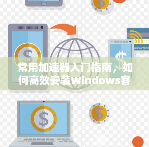 常用加速器入门指南,如何高效安装Windows客户端 常用加速器入门指南,如何高效安装Windows客户端