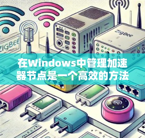 在Windows中管理加速器节点是一个高效的方法来提升应用优化水平。以下是详细的步骤指南