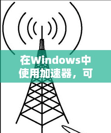 在Windows中使用加速器,可以使启动和运行应用程序更加高效。以下是一步步的指南,帮助你轻松使用加速器 在Windows中使用加速器,可以使启动和运行应用程序更加高效。以下是一步步的指南,帮助你轻松使用加速器