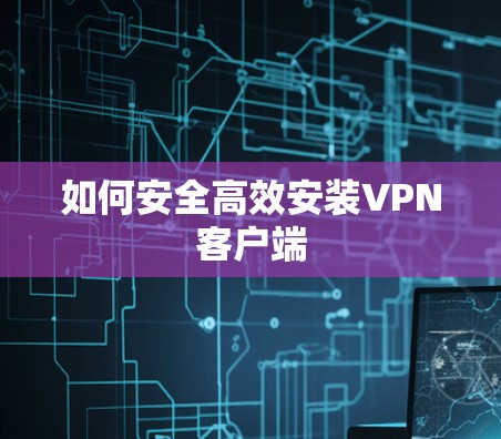 如何安全高效安装VPN客户端 如何安全高效安装VPN客户端