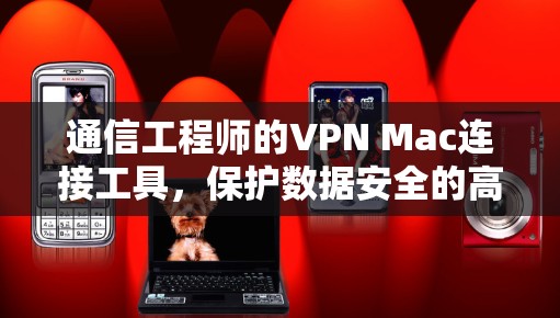 通信工程师的VPN Mac连接工具,保护数据安全的高效解决方案 通信工程师的VPN Mac连接工具,保护数据安全的高效解决方案