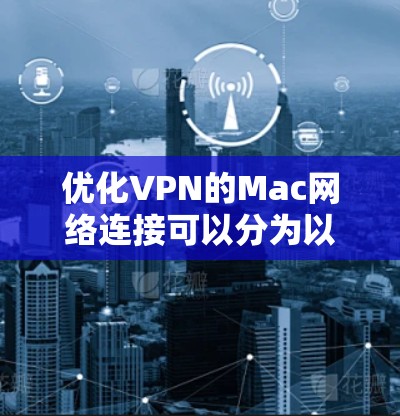 优化VPN的Mac网络连接可以分为以下几个步骤 优化VPN的Mac网络连接可以分为以下几个步骤