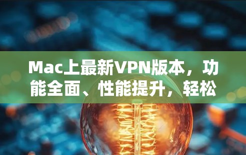 Mac上最新VPN版本,功能全面、性能提升,轻松应对网络挑战 Mac上最新VPN版本,功能全面、性能提升,轻松应对网络挑战