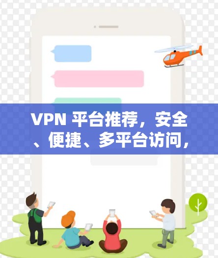 VPN 平台推荐，安全、便捷、多平台访问，助力您的通信需求