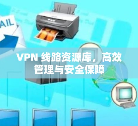 VPN 线路资源库,高效管理与安全保障 VPN 线路资源库,高效管理与安全保障