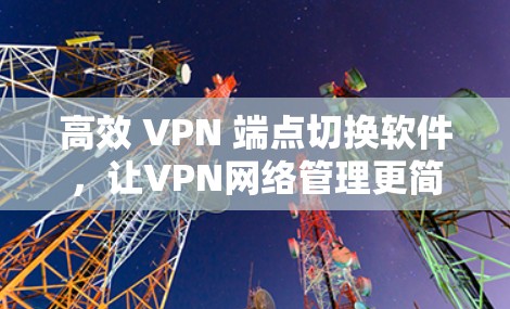 高效 VPN 端点切换软件,让VPN网络管理更简单 高效 VPN 端点切换软件,让VPN网络管理更简单