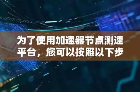 为了使用加速器节点测速平台,您可以按照以下步骤操作 为了使用加速器节点测速平台,您可以按照以下步骤操作