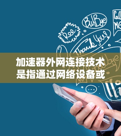 加速器外网连接技术是指通过网络设备或外部设备快速连接到网络并进行数据传输的技术。外网连接通常指的是通过互联网连接到外部计算机或其他设备,而加速器则是为了提高连接速度或处理文件的工具 加速器外网连接技术是指通过网络设备或外部设备快速连接到网络并进行数据传输的技术。外网连接通常指的是通过互联网连接到外部计算机或其他设备,而加速器则是为了提高连接速度或处理文件的工具