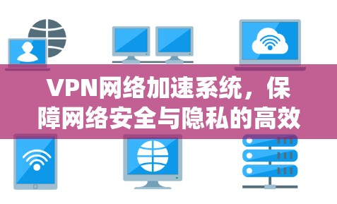 VPN网络加速系统,保障网络安全与隐私的高效解决方案 VPN网络加速系统,保障网络安全与隐私的高效解决方案