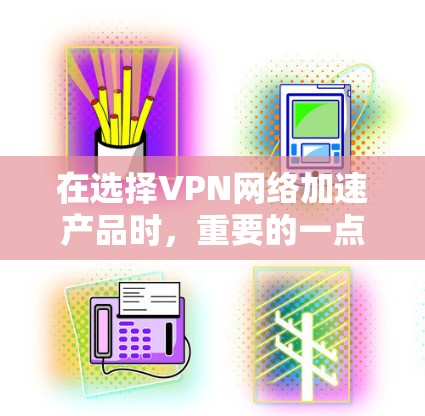 在选择VPN网络加速产品时,重要的一点在于根据您的具体需求和预算进行评估。以下是一些综合考虑的因素和推荐 在选择VPN网络加速产品时,重要的一点在于根据您的具体需求和预算进行评估。以下是一些综合考虑的因素和推荐