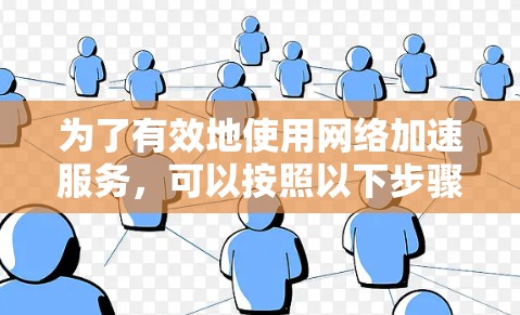 为了有效地使用网络加速服务,可以按照以下步骤进行 为了有效地使用网络加速服务,可以按照以下步骤进行