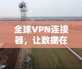 全球VPN连接器,让数据在任何地方畅享 全球VPN连接器,让数据在任何地方畅享