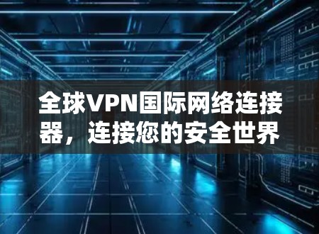 全球VPN国际网络连接器,连接您的安全世界 全球VPN国际网络连接器,连接您的安全世界