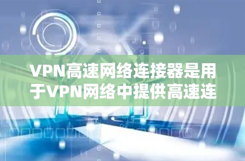 VPN高速网络连接器是用于VPN网络中提供高速连接的设备,通常用于连接到路由器、交换机或网络设备。以下是关于VPN高速网络连接器的一些关键信息 VPN高速网络连接器是用于VPN网络中提供高速连接的设备,通常用于连接到路由器、交换机或网络设备。以下是关于VPN高速网络连接器的一些关键信息