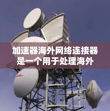 加速器海外网络连接器是一个用于处理海外网络连接的工具，通常用于加速多端设备之间的网络连接。以下是关于这个工具的详细介绍