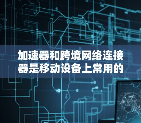 加速器和跨境网络连接器是移动设备上常用的工具,但它们有不同的功能和用途。以下是对这两个工具的详细总结 加速器和跨境网络连接器是移动设备上常用的工具,但它们有不同的功能和用途。以下是对这两个工具的详细总结