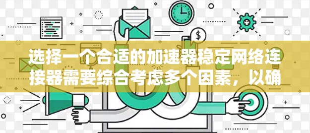 选择一个合适的加速器稳定网络连接器需要综合考虑多个因素,以确保网络连接的稳定性和高效性。以下是一个有条理的总结,帮助您做出明智的选择 选择一个合适的加速器稳定网络连接器需要综合考虑多个因素,以确保网络连接的稳定性和高效性。以下是一个有条理的总结,帮助您做出明智的选择