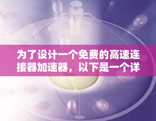 为了设计一个免费的高速连接器加速器,以下是一个详细的解决方案 为了设计一个免费的高速连接器加速器,以下是一个详细的解决方案