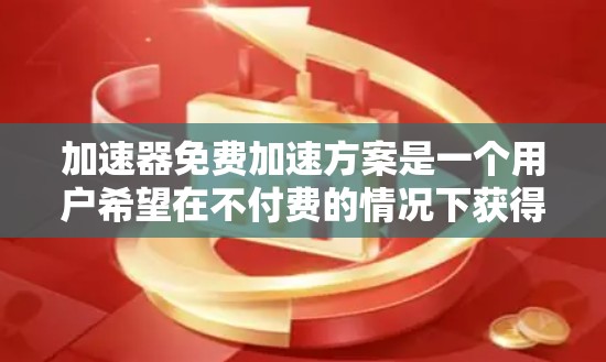 加速器免费加速方案是一个用户希望在不付费的情况下获得车辆加速服务的策略。以下是对该主题的分步总结 加速器免费加速方案是一个用户希望在不付费的情况下获得车辆加速服务的策略。以下是对该主题的分步总结