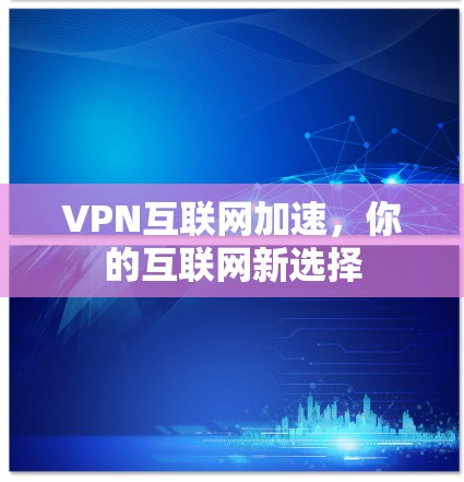 VPN互联网加速,你的互联网新选择 VPN互联网加速,你的互联网新选择