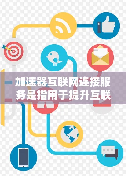 加速器互联网连接服务是指用于提升互联网连接速度和技术的工具,通常称为加速器。以下是对该主题的详细总结 加速器互联网连接服务是指用于提升互联网连接速度和技术的工具,通常称为加速器。以下是对该主题的详细总结