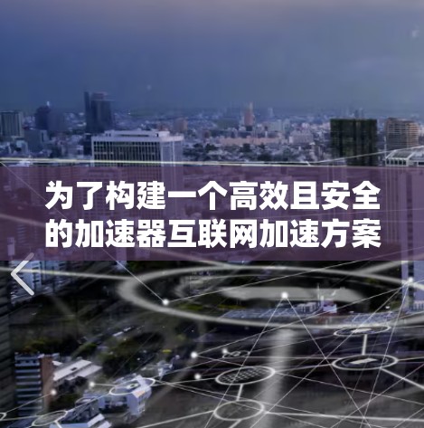 为了构建一个高效且安全的加速器互联网加速方案,可以从以下几个方面进行设计和实施 为了构建一个高效且安全的加速器互联网加速方案,可以从以下几个方面进行设计和实施