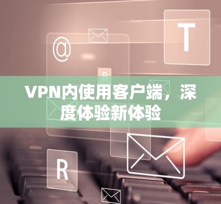VPN内使用客户端,深度体验新体验 VPN内使用客户端,深度体验新体验