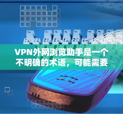 VPN外网浏览助手是一个不明确的术语,可能需要更多信息来提供准确的帮助。以下是可能的解释和建议 VPN外网浏览助手是一个不明确的术语,可能需要更多信息来提供准确的帮助。以下是可能的解释和建议