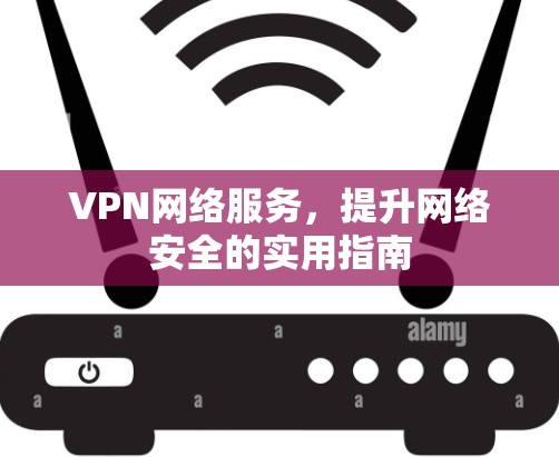 VPN网络服务,提升网络安全的实用指南 VPN网络服务,提升网络安全的实用指南
