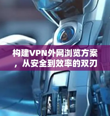 构建VPN外网浏览方案,从安全到效率的双刃剑 构建VPN外网浏览方案,从安全到效率的双刃剑
