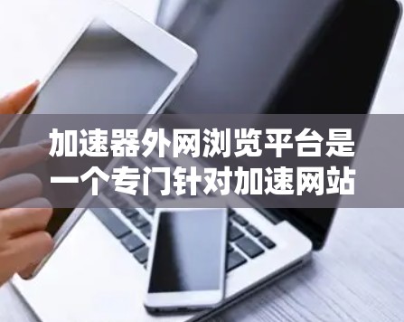 加速器外网浏览平台是一个专门针对加速网站和下载平台使用的工具,旨在提升网络速度和提高下载效率。以下是其主要功能和使用方法的详细解释 加速器外网浏览平台是一个专门针对加速网站和下载平台使用的工具,旨在提升网络速度和提高下载效率。以下是其主要功能和使用方法的详细解释