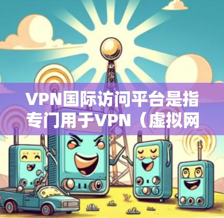 VPN国际访问平台是指专门用于VPN(虚拟网络)服务的网站或应用程序,用户可以通过这些平台访问国际互联网,以实现商业、学术或其他目的的网络访问。以下是一些常见的VPN国际访问平台及其特点 VPN国际访问平台是指专门用于VPN(虚拟网络)服务的网站或应用程序,用户可以通过这些平台访问国际互联网,以实现商业、学术或其他目的的网络访问。以下是一些常见的VPN国际访问平台及其特点