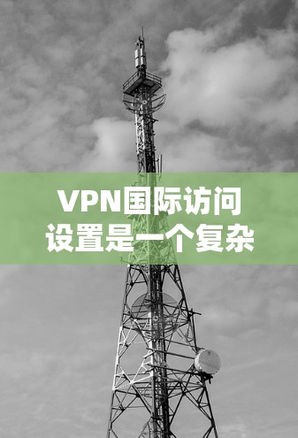 VPN国际访问设置是一个复杂的流程,需要谨慎处理以确保安全和有效。以下是逐步指南 VPN国际访问设置是一个复杂的流程,需要谨慎处理以确保安全和有效。以下是逐步指南