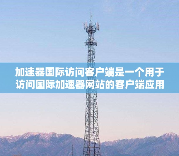 加速器国际访问客户端是一个用于访问国际加速器网站的客户端应用程序。它提供了以下功能 加速器国际访问客户端是一个用于访问国际加速器网站的客户端应用程序。它提供了以下功能