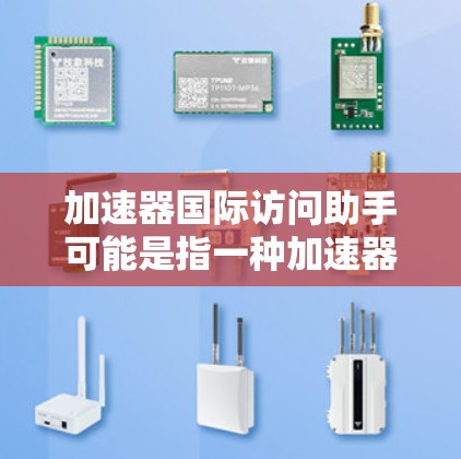加速器国际访问助手可能是指一种加速器设备或技术,帮助在国际场合中更快、更高效地访问或执行任务。具体含义可能因上下文而异,但通常指一种能够提升效率或解决问题的工具或方法 加速器国际访问助手可能是指一种加速器设备或技术,帮助在国际场合中更快、更高效地访问或执行任务。具体含义可能因上下文而异,但通常指一种能够提升效率或解决问题的工具或方法