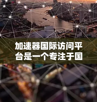 加速器国际访问平台是一个专注于国际会议管理和学术交流的平台,旨在帮助组织者高效执行会议活动。以下是对该平台的详细介绍 加速器国际访问平台是一个专注于国际会议管理和学术交流的平台,旨在帮助组织者高效执行会议活动。以下是对该平台的详细介绍