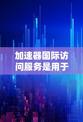 加速器国际访问服务是用于加速计算机网络的技术,主要帮助用户更快地访问国际网站或文件。以下是关于该服务的详细解释 加速器国际访问服务是用于加速计算机网络的技术,主要帮助用户更快地访问国际网站或文件。以下是关于该服务的详细解释
