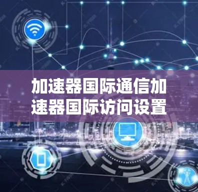 加速器国际通信加速器国际访问设置 加速器国际通信加速器国际访问设置